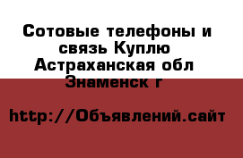 Сотовые телефоны и связь Куплю. Астраханская обл.,Знаменск г.